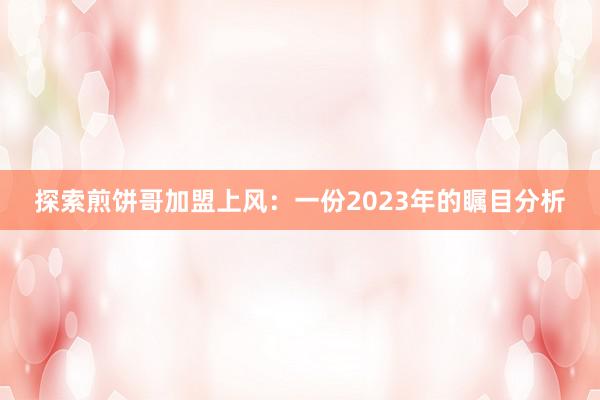 探索煎饼哥加盟上风：一份2023年的瞩目分析