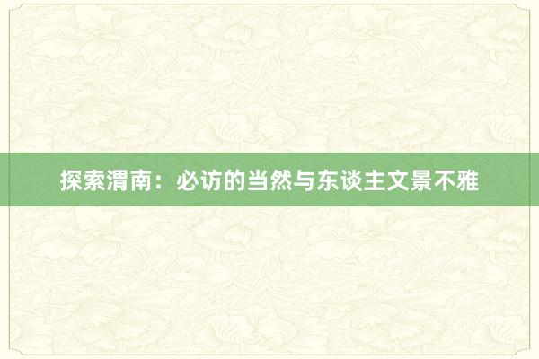 探索渭南：必访的当然与东谈主文景不雅